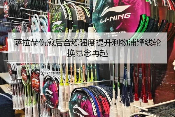 萨拉赫伤愈后合练强度提升利物浦锋线轮换悬念再起